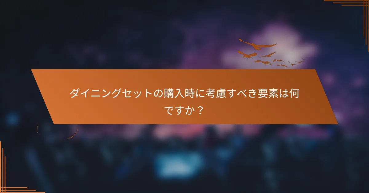 ダイニングセットの購入時に考慮すべき要素は何ですか？