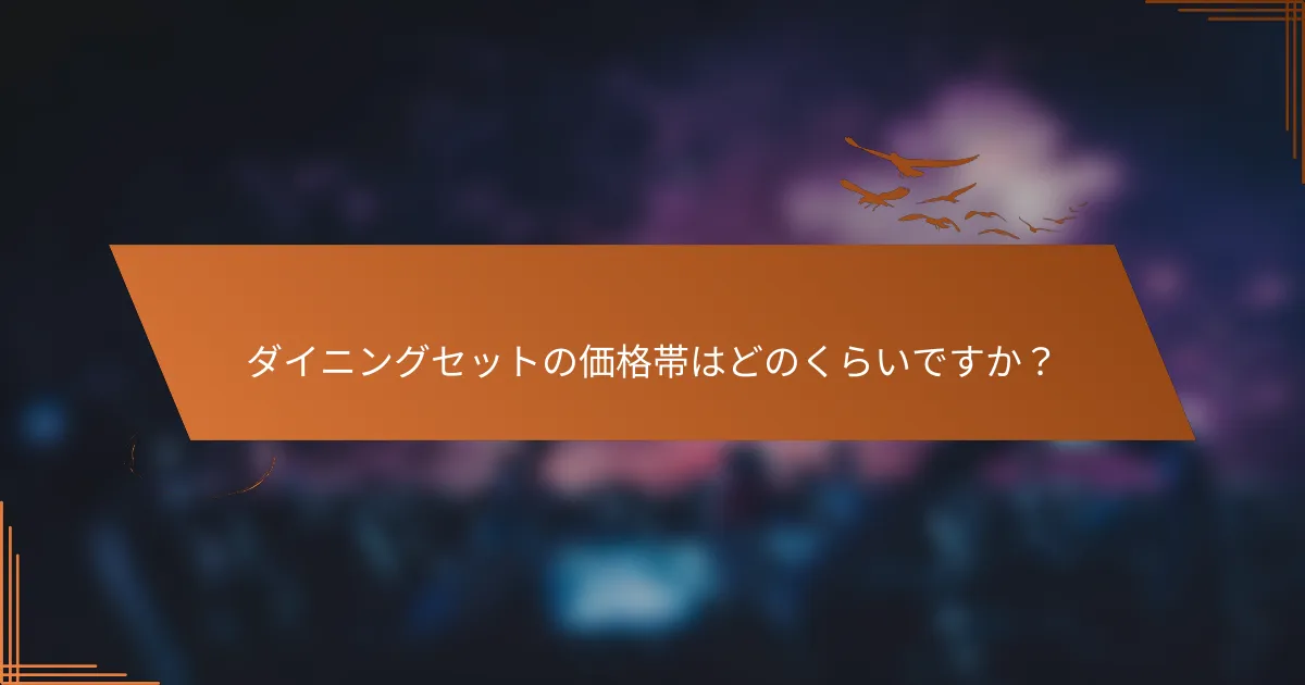ダイニングセットの価格帯はどのくらいですか？