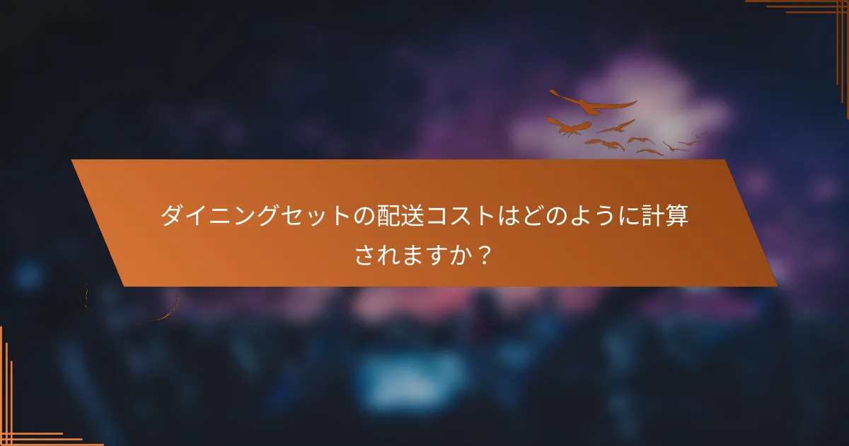 ダイニングセットの配送コストはどのように計算されますか？