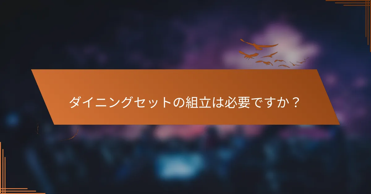 ダイニングセットの組立は必要ですか？