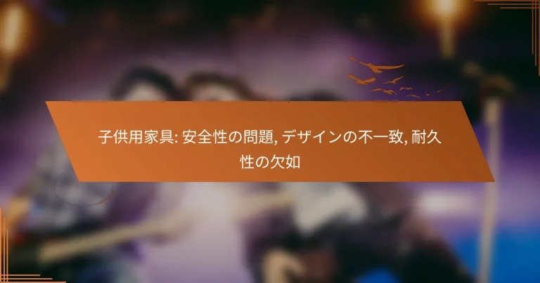 子供用家具: 安全性の問題, デザインの不一致, 耐久性の欠如