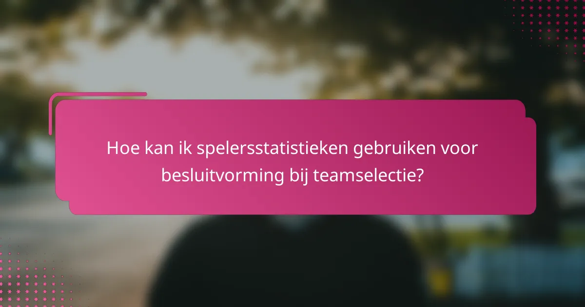 Hoe kan ik spelersstatistieken gebruiken voor besluitvorming bij teamselectie?