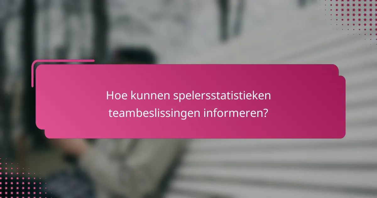 Hoe kunnen spelersstatistieken teambeslissingen informeren?