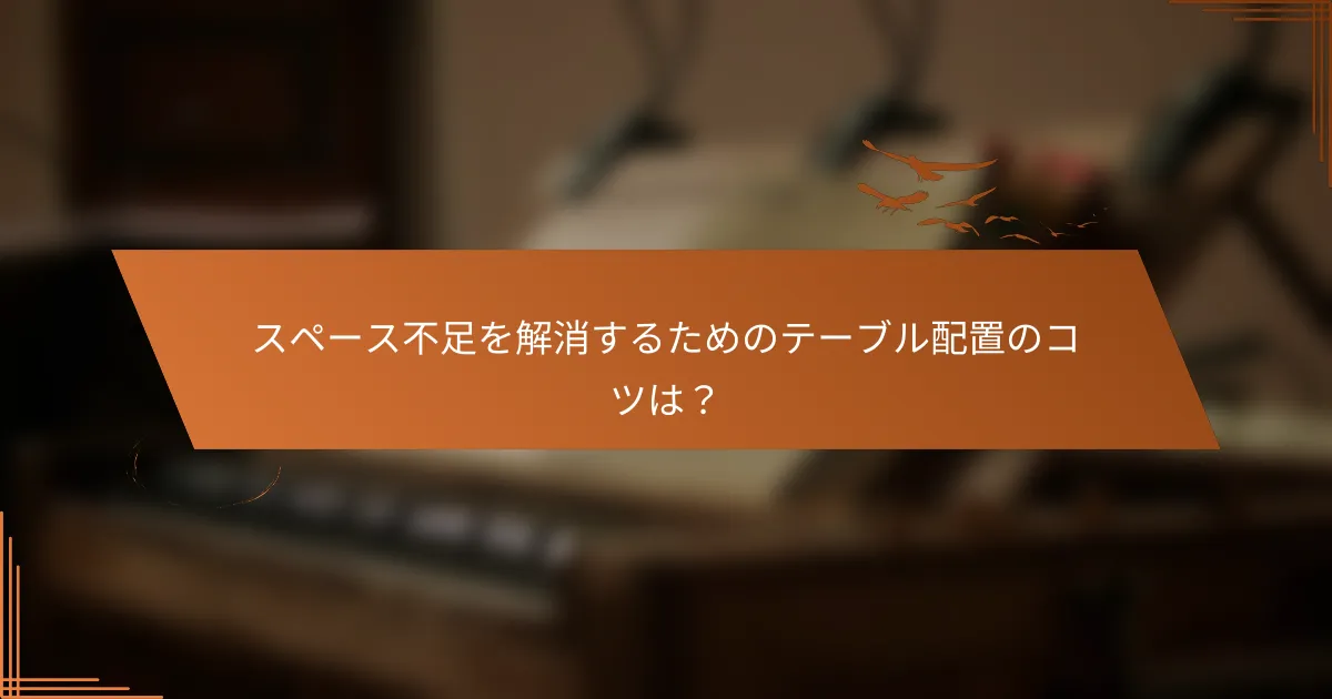 スペース不足を解消するためのテーブル配置のコツは？