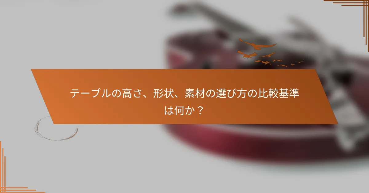 テーブルの高さ、形状、素材の選び方の比較基準は何か？