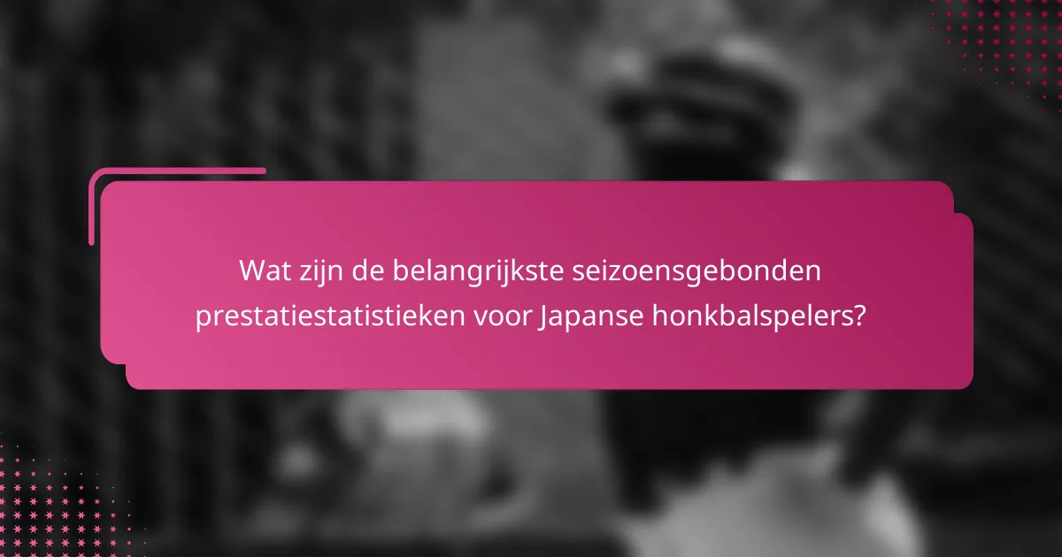 Wat zijn de belangrijkste seizoensgebonden prestatiestatistieken voor Japanse honkbalspelers?