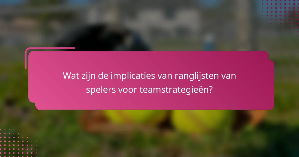 Wat zijn de implicaties van ranglijsten van spelers voor teamstrategieën?