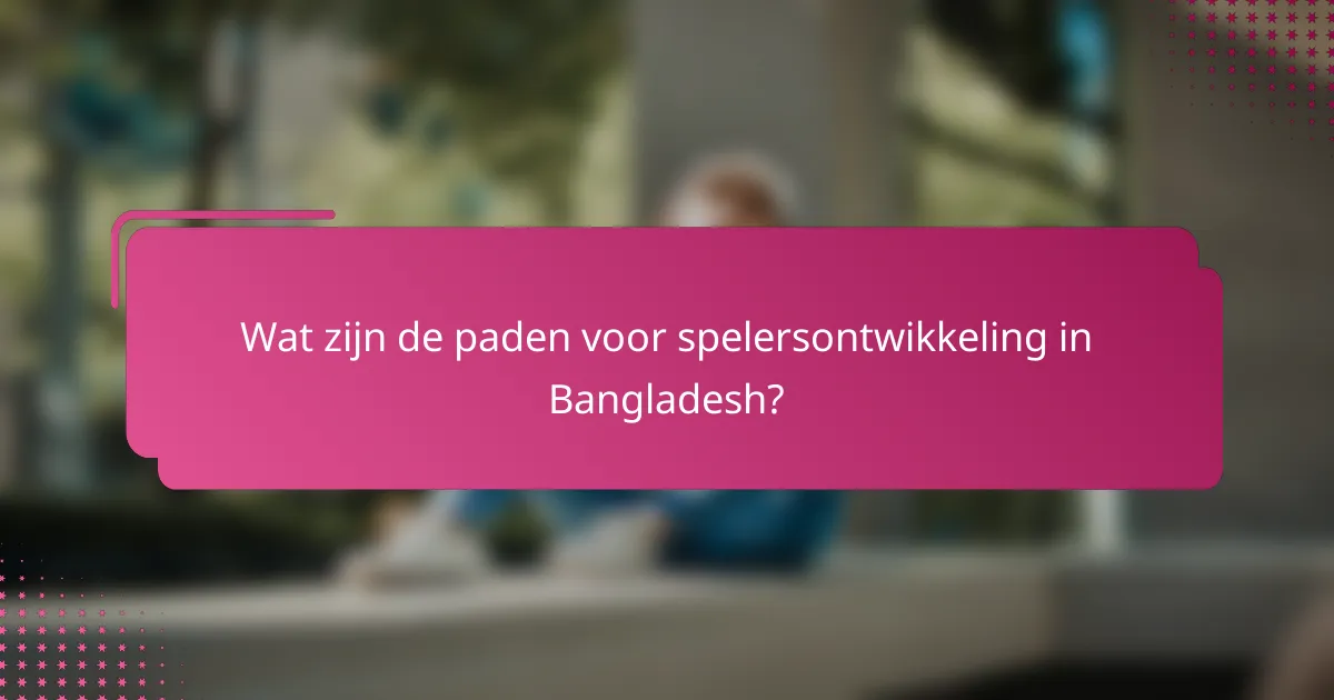 Wat zijn de paden voor spelersontwikkeling in Bangladesh?