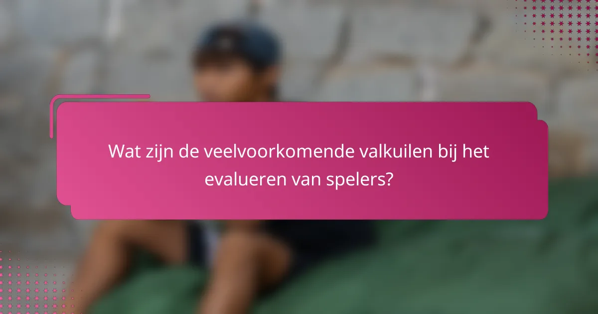 Wat zijn de veelvoorkomende valkuilen bij het evalueren van spelers?