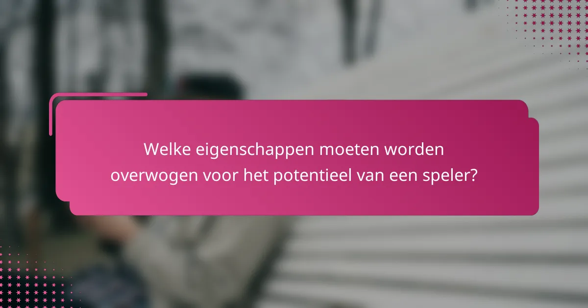 Welke eigenschappen moeten worden overwogen voor het potentieel van een speler?