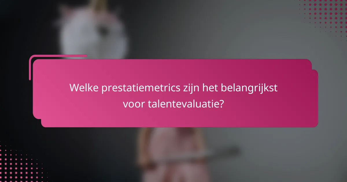 Welke prestatiemetrics zijn het belangrijkst voor talentevaluatie?