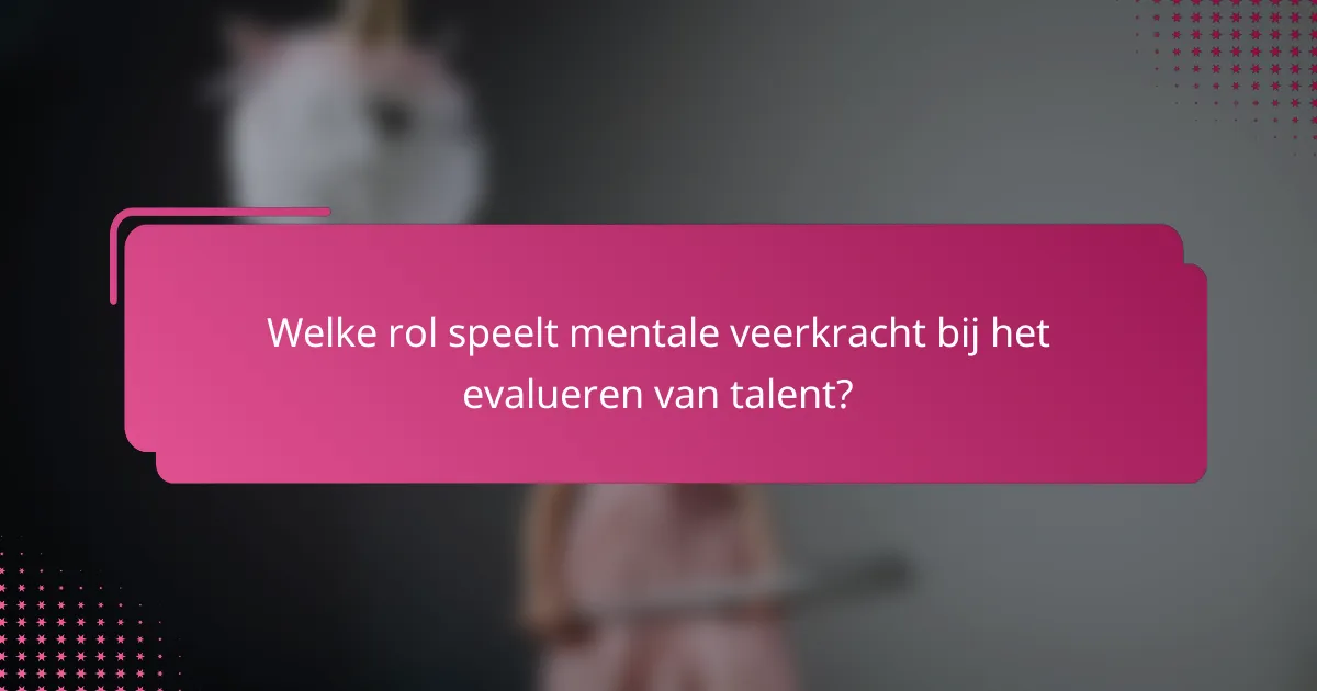 Welke rol speelt mentale veerkracht bij het evalueren van talent?