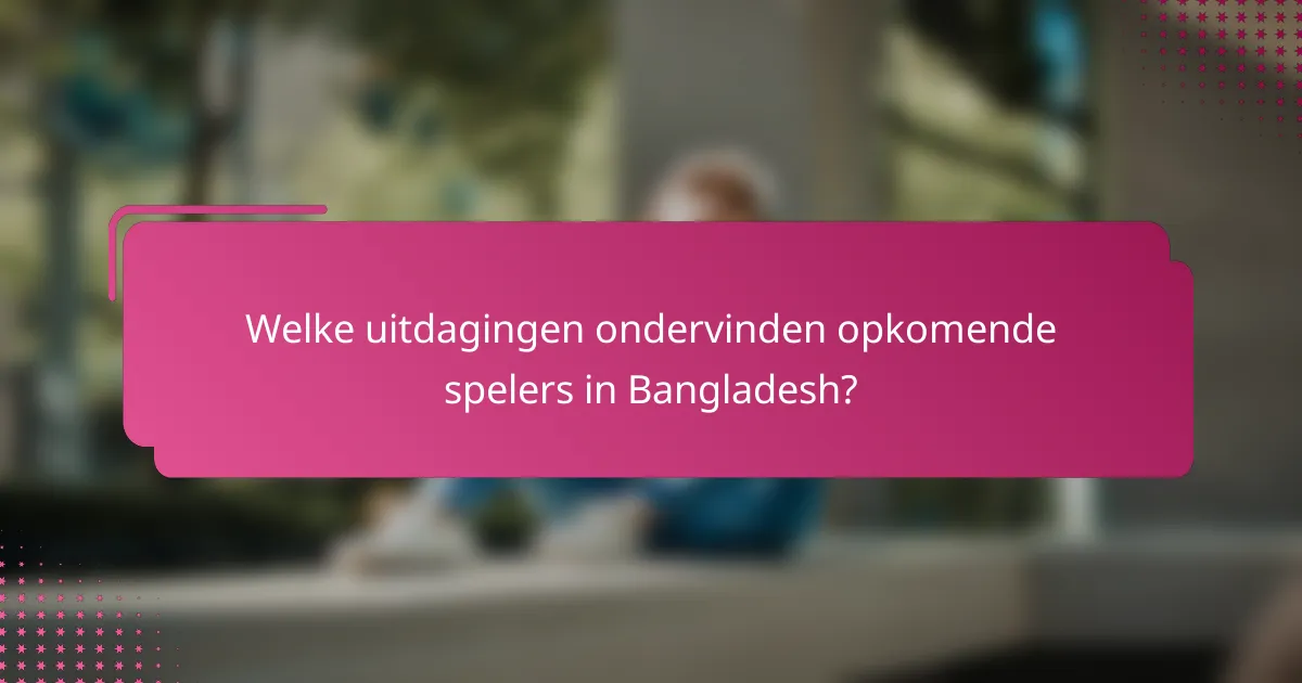 Welke uitdagingen ondervinden opkomende spelers in Bangladesh?