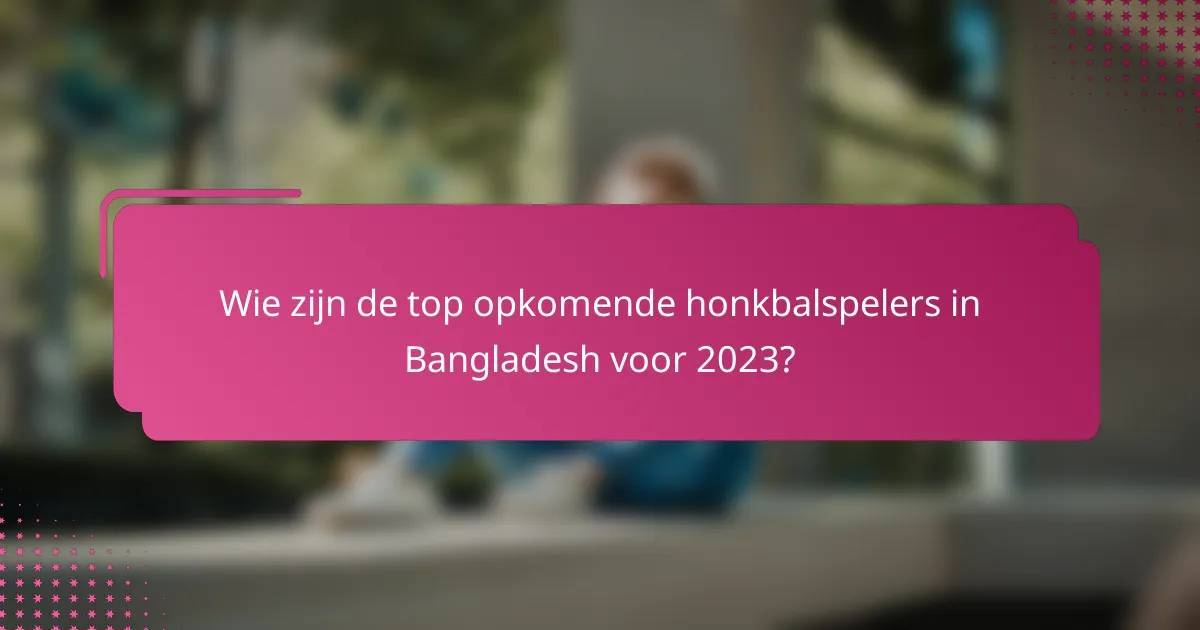Wie zijn de top opkomende honkbalspelers in Bangladesh voor 2023?