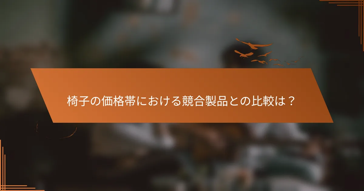 椅子の価格帯における競合製品との比較は？