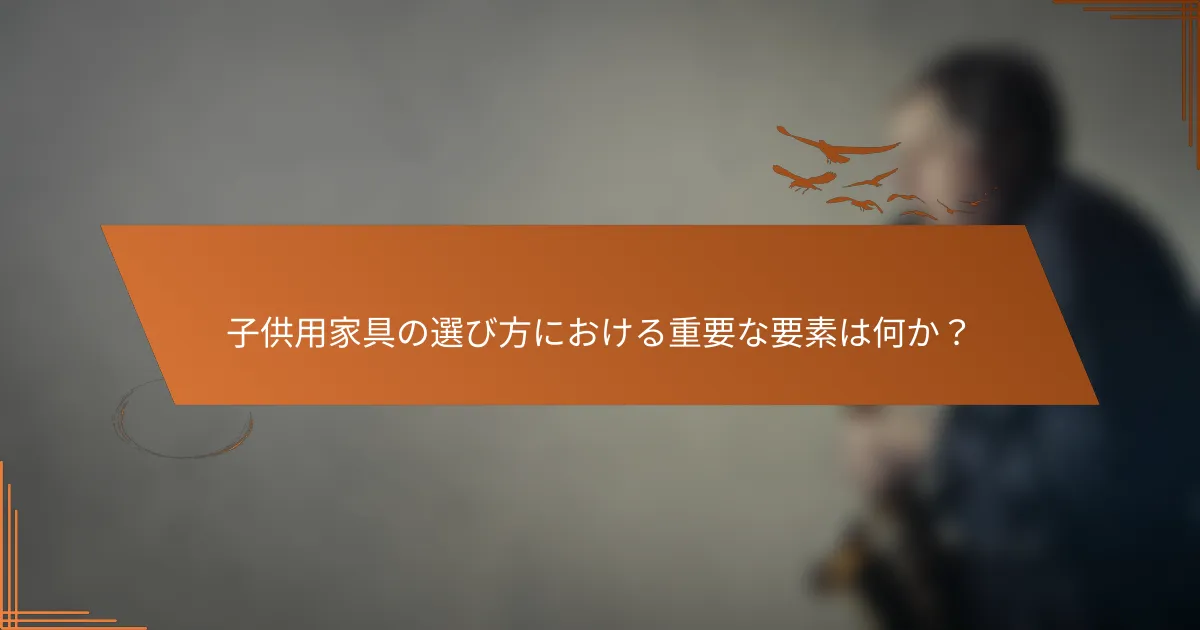子供用家具の選び方における重要な要素は何か？